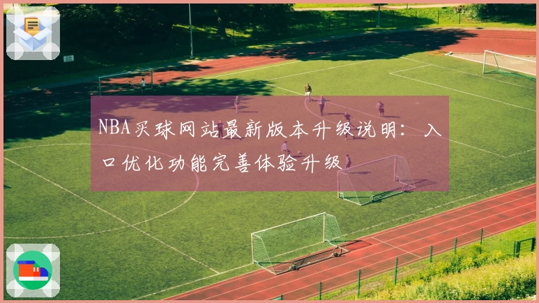 NBA买球网站最新版本升级说明：入口优化功能完善体验升级