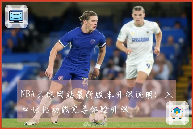 NBA买球网站最新版本升级说明：入口优化功能完善体验升级
