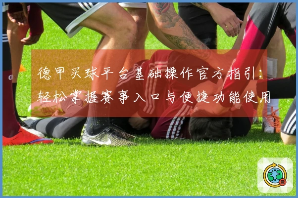 德甲买球平台基础操作官方指引：轻松掌握赛事入口与便捷功能使用