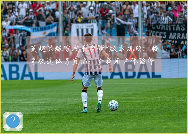英超买球官方平台APP版本说明：畅享极速体育直播，全新用户体验等你来！