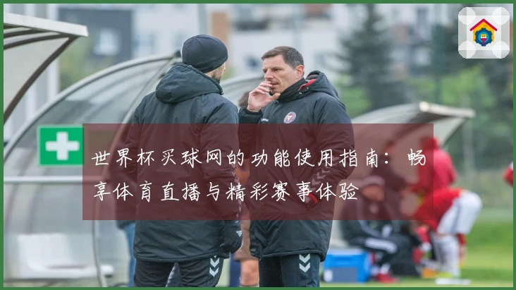 世界杯买球网的功能使用指南：畅享体育直播与精彩赛事体验