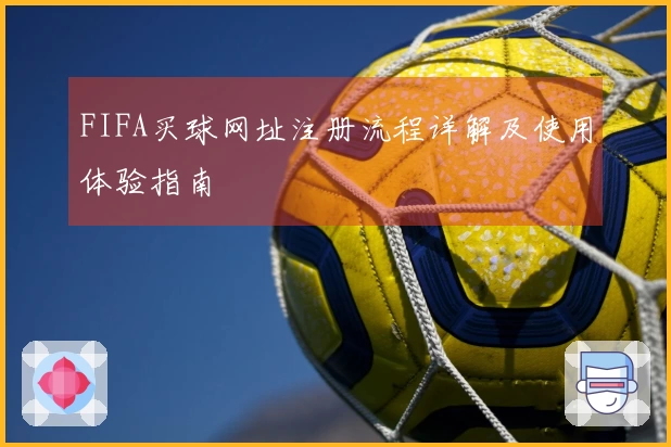FIFA买球网址注册流程详解及使用体验指南