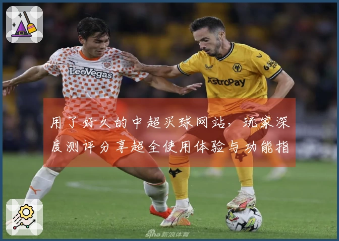 用了好久的中超买球网站，玩家深度测评分享超全使用体验与功能指南